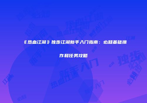 《热血江湖》独步江湖新手入门指南：必知基础操作和任务攻略