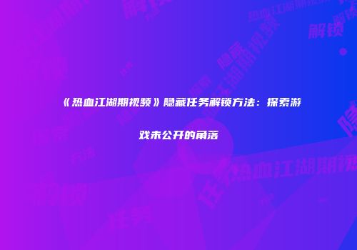 《热血江湖期视频》隐藏任务解锁方法：探索游戏未公开的角落