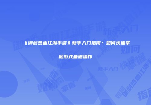 《御剑热血江湖手游》新手入门指南:如何快速掌握游戏基础操作