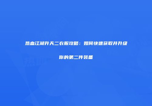热血江湖升天二衣服攻略：如何快速获取并升级你的第二件装备
