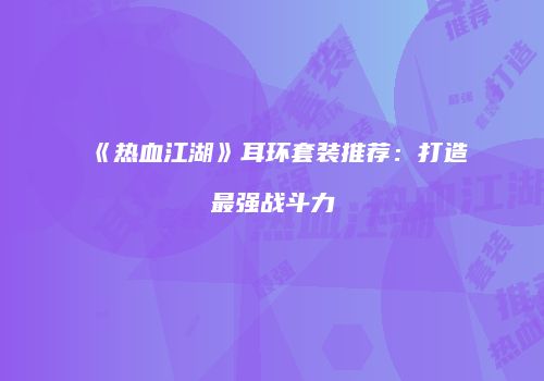 《热血江湖》耳环套装推荐：打造最强战斗力