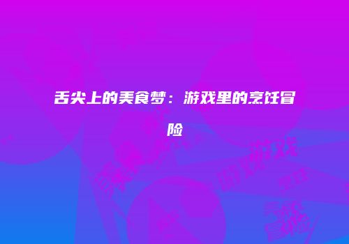 舌尖上的美食梦：游戏里的烹饪冒险