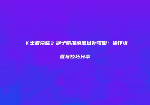 《王者荣耀》猴子精准锁定目标攻略：操作设置与技巧分享