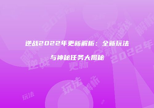 逆战2022年更新解析：全新玩法与神秘任务大揭秘