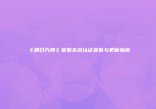 《明日方舟》官服实名认证查看与更新指南