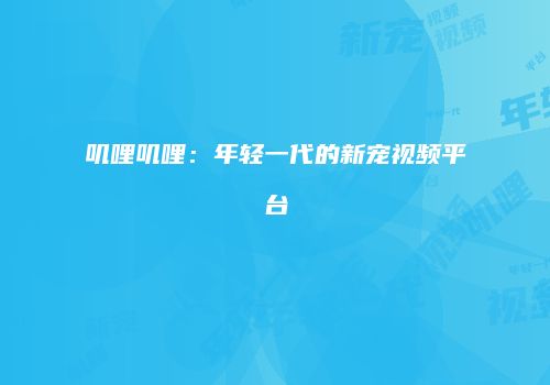 叽哩叽哩：年轻一代的新宠视频平台