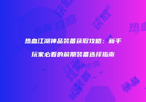 热血江湖神品装备获取攻略：新手玩家必看的前期装备选择指南