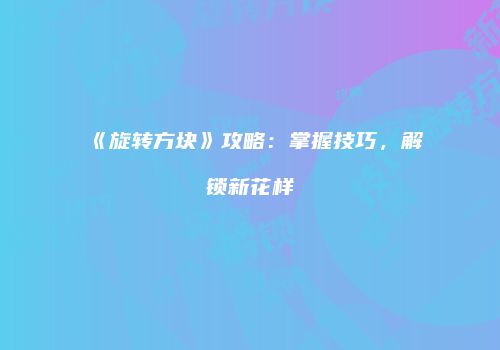 《旋转方块》攻略：掌握技巧，解锁新花样
