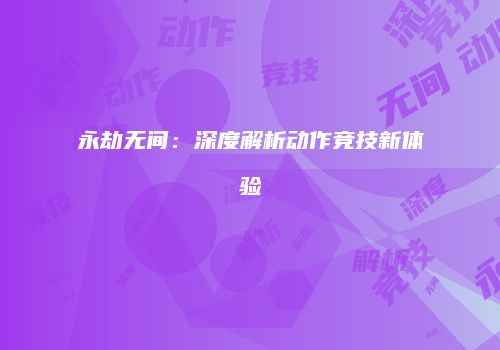 永劫无间：深度解析动作竞技新体验