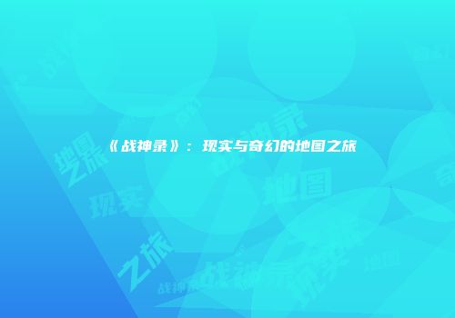 《战神录》：现实与奇幻的地图之旅