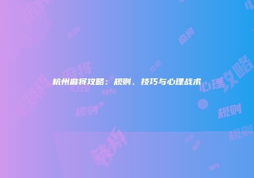 杭州麻将攻略：规则、技巧与心理战术
