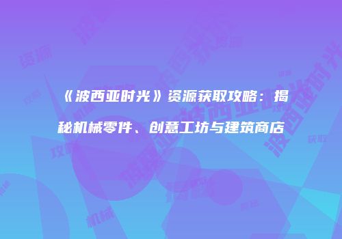 《波西亚时光》资源获取攻略：揭秘机械零件、创意工坊与建筑商店