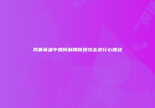 风暴英雄中如何利用原地攻击进行心理战