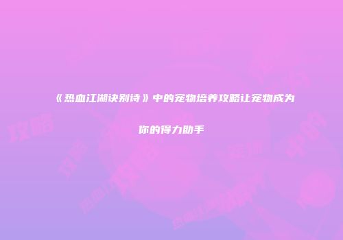 《热血江湖诀别诗》中的宠物培养攻略让宠物成为你的得力助手