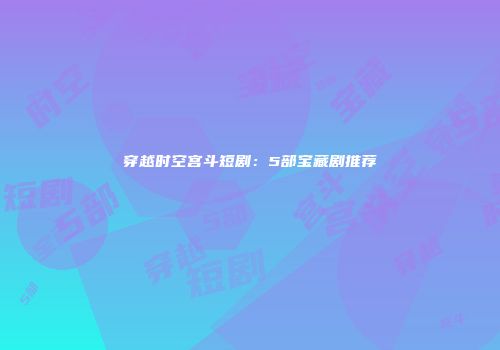 穿越时空宫斗短剧：5部宝藏剧推荐