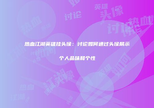 热血江湖英雄挂头像：讨论如何通过头像展示个人品味和个性
