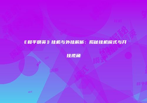 《和平精英》挂机与外挂解析：揭秘挂机模式与开挂视角