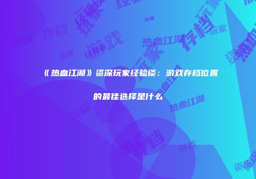《热血江湖》资深玩家经验谈：游戏存档位置的最佳选择是什么