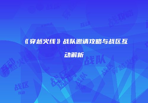 《穿越火线》战队邀请攻略与战区互动解析