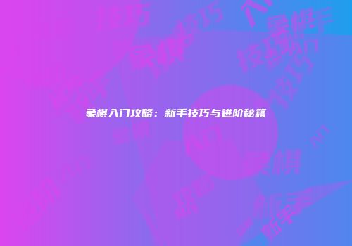 象棋入门攻略：新手技巧与进阶秘籍
