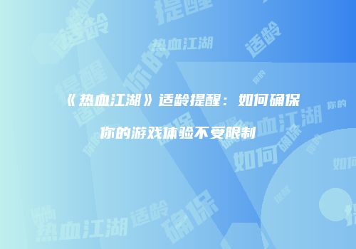 《热血江湖》适龄提醒：如何确保你的游戏体验不受限制