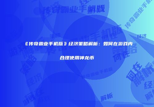 《传奇霸业手机版》经济策略解析：如何在游戏内合理使用神龙币