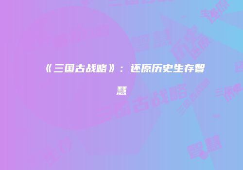 《三国古战略》：还原历史生存智慧