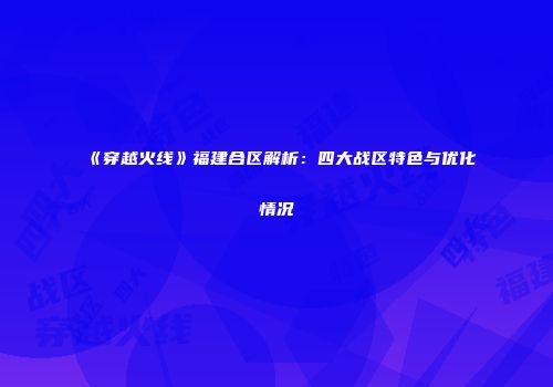 《穿越火线》福建合区解析：四大战区特色与优化情况
