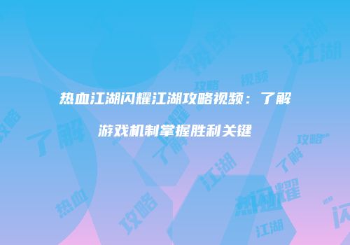 热血江湖闪耀江湖攻略视频：了解游戏机制掌握胜利关键