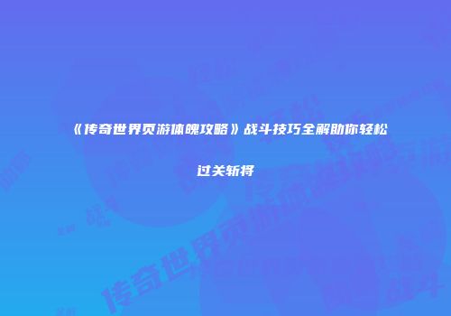《传奇世界页游体魄攻略》战斗技巧全解助你轻松过关斩将