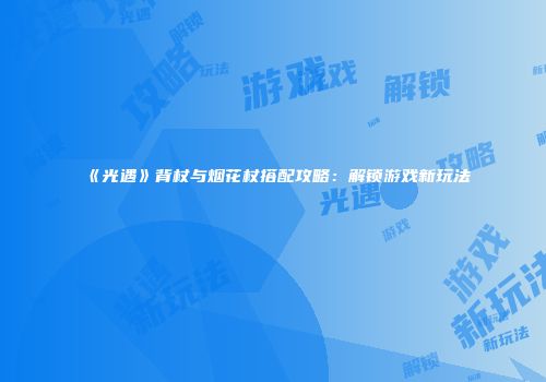 《光遇》背杖与烟花杖搭配攻略：解锁游戏新玩法
