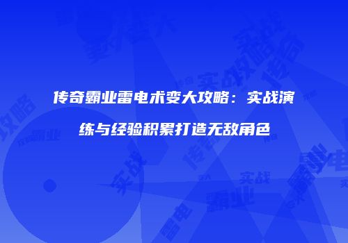 传奇霸业雷电术变大攻略：实战演练与经验积累打造无敌角色