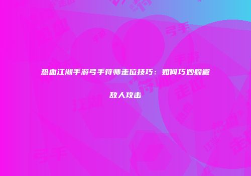 热血江湖手游弓手符师走位技巧：如何巧妙躲避敌人攻击