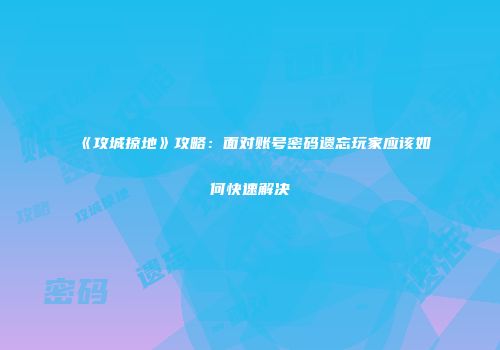 《攻城掠地》攻略：面对账号密码遗忘玩家应该如何快速解决