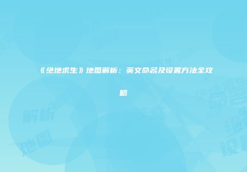 《绝地求生》地图解析：英文命名及设置方法全攻略