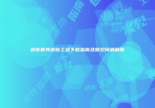 迷你世界迷你工坊下载指南及常见问题解答