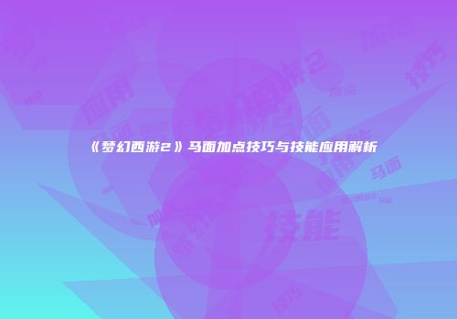 《梦幻西游2》马面加点技巧与技能应用解析