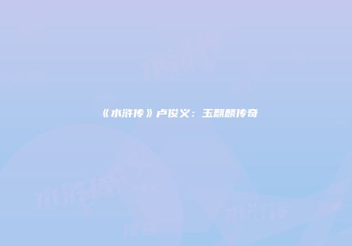 《水浒传》卢俊义：玉麒麟传奇