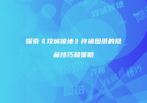 探索《攻城掠地》许褚图纸的隐藏技巧和策略