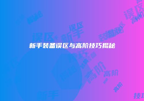 新手装备误区与高阶技巧揭秘