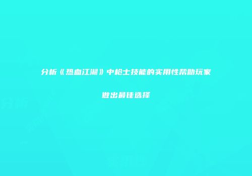 分析《热血江湖》中枪士技能的实用性帮助玩家做出最佳选择