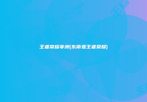 王者荣耀非洲(东南亚王者荣耀)