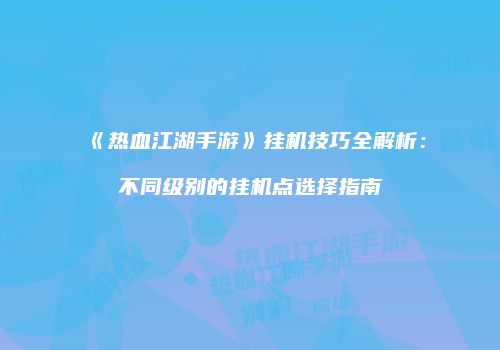 《热血江湖手游》挂机技巧全解析：不同级别的挂机点选择指南