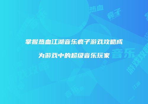 掌握热血江湖音乐疯子游戏攻略成为游戏中的超级音乐玩家