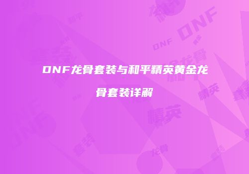 DNF龙骨套装与和平精英黄金龙骨套装详解