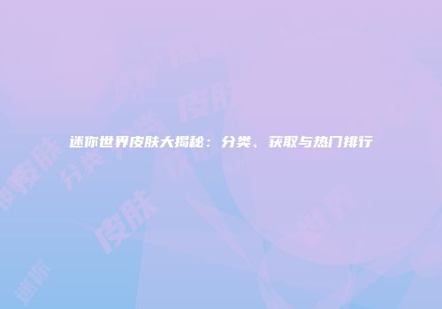 迷你世界皮肤大揭秘：分类、获取与热门排行