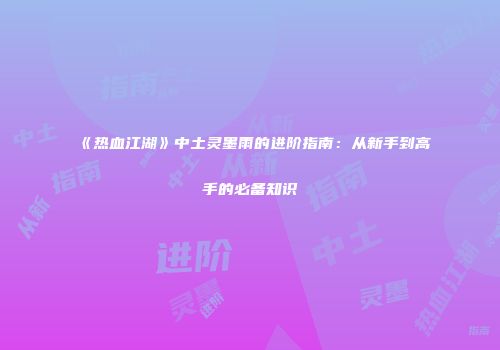 《热血江湖》中土灵墨雨的进阶指南：从新手到高手的必备知识