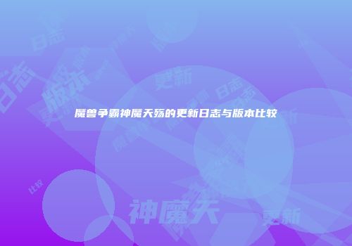 魔兽争霸神魔天殇的更新日志与版本比较