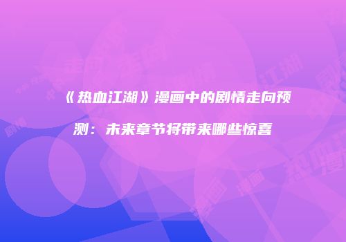 《热血江湖》漫画中的剧情走向预测：未来章节将带来哪些惊喜