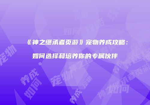 《神之继承者页游》宠物养成攻略：如何选择和培养你的专属伙伴